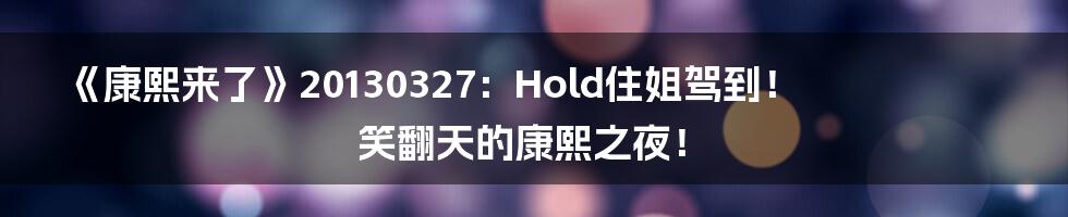 《康熙来了》20130327:Hold住姐驾到!笑翻天的康熙之夜!