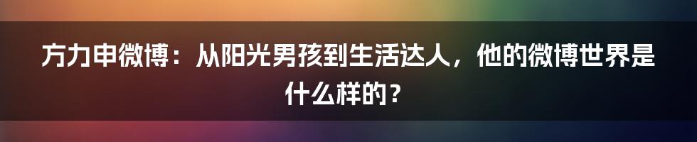 方力申微博:从阳光男孩到生活达人,他的微博世界是什么样的?