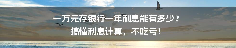 一万元存银行一年利息能有多少? 搞懂利息计算,不吃亏!