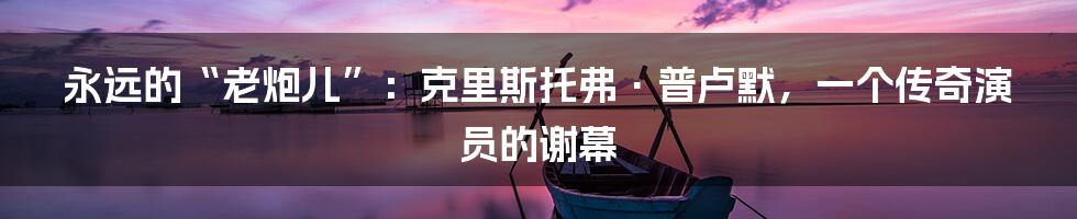 永远的“老炮儿”:克里斯托弗·普卢默,一个传奇演员的谢幕