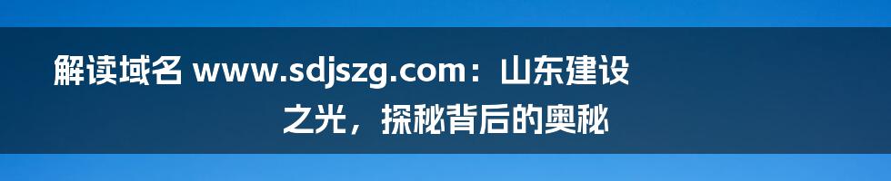 解读域名 www.sdjszg.com:山东建设之光,探秘背后的奥秘