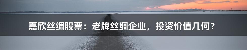 嘉欣丝绸股票:老牌丝绸企业,投资价值几何?