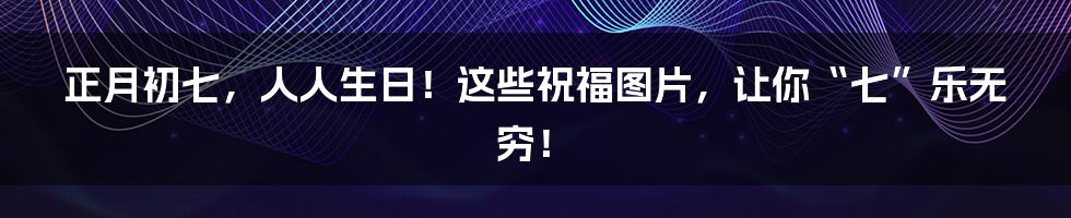 正月初七，人人生日！这些祝福图片，让你“七”乐无穷！
