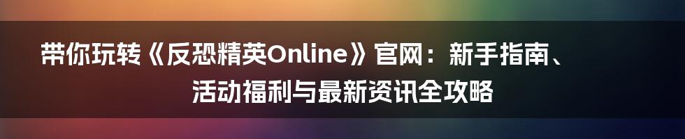 带你玩转《反恐精英Online》官网:新手指南、活动福利与最新资讯全攻略