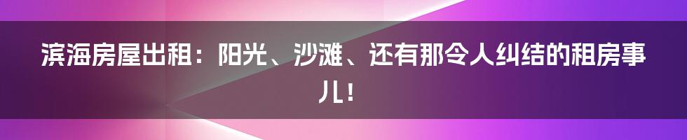滨海房屋出租：阳光、沙滩、还有那令人纠结的租房事儿！