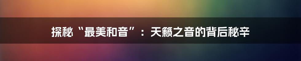 探秘“最美和音”:天籁之音的背后秘辛