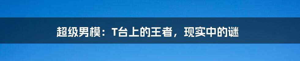 超级男模:T台上的王者,现实中的谜
