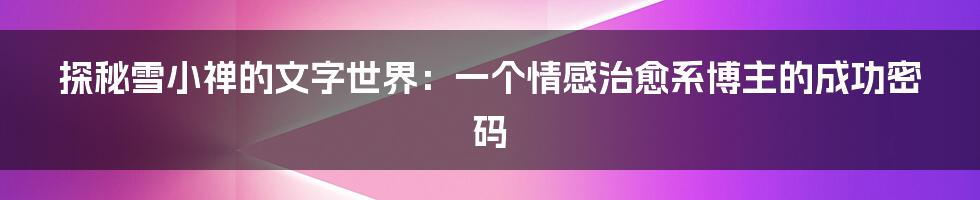 探秘雪小禅的文字世界:一个情感治愈系博主的成功密码