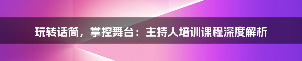 玩转话筒,掌控舞台:主持人培训课程深度解析
