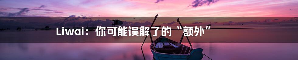 Liwai:你可能误解了的“额外”