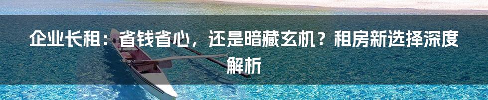 企业长租:省钱省心,还是暗藏玄机?租房新选择深度解析