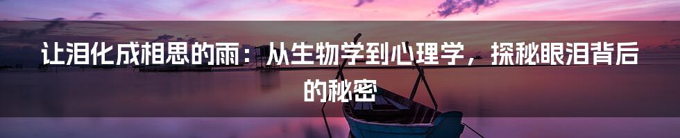 让泪化成相思的雨:从生物学到心理学,探秘眼泪背后的秘密