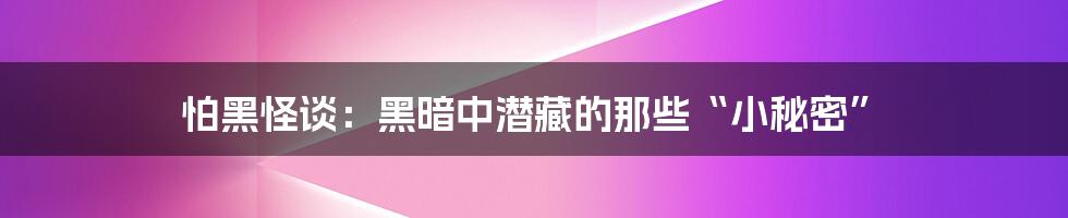 怕黑怪谈:黑暗中潜藏的那些“小秘密”