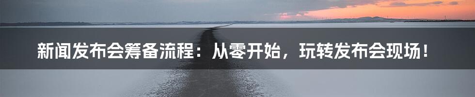 新闻发布会筹备流程:从零开始,玩转发布会现场!
