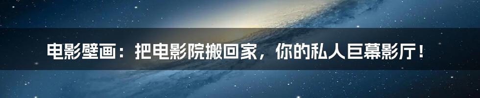 电影壁画:把电影院搬回家,你的私人巨幕影厅!