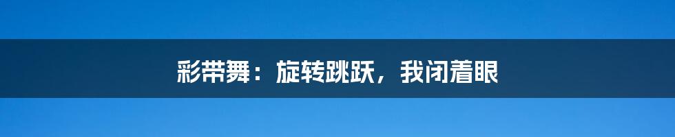 彩带舞:旋转跳跃,我闭着眼