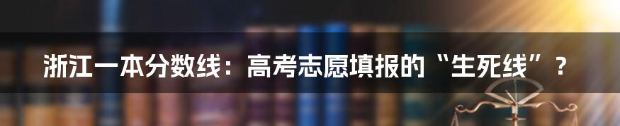 浙江一本分数线:高考志愿填报的“生死线”?