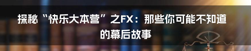 探秘“快乐大本营”之FX:那些你可能不知道的幕后故事