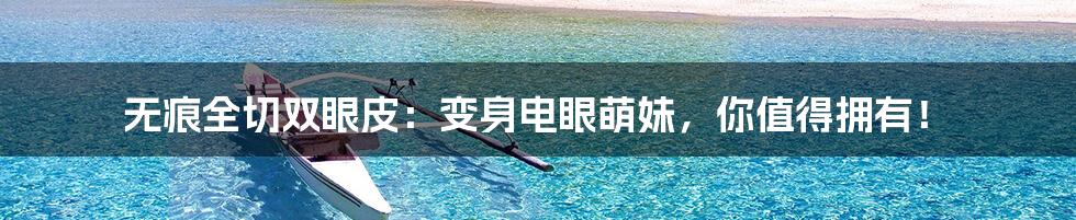 无痕全切双眼皮:变身电眼萌妹,你值得拥有!