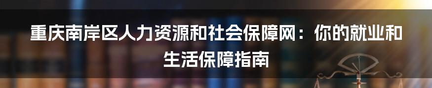重庆南岸区人力资源和社会保障网:你的就业和生活保障指南