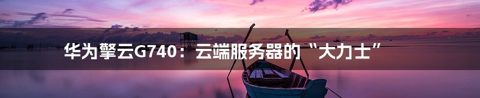 华为擎云G740：云端服务器的“大力士”