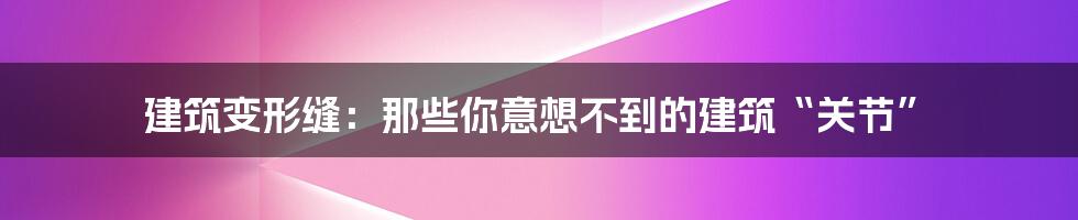 建筑变形缝:那些你意想不到的建筑“关节”