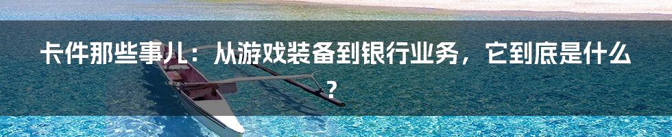 卡件那些事儿:从游戏装备到银行业务,它到底是什么?