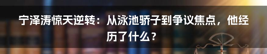宁泽涛惊天逆转:从泳池骄子到争议焦点,他经历了什么?