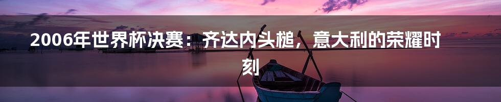 2006年世界杯决赛：齐达内头槌，意大利的荣耀时刻