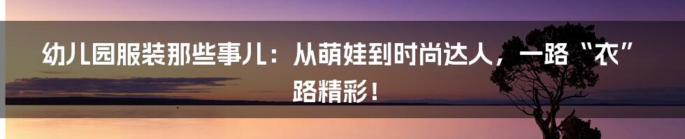 幼儿园服装那些事儿：从萌娃到时尚达人，一路“衣”路精彩！