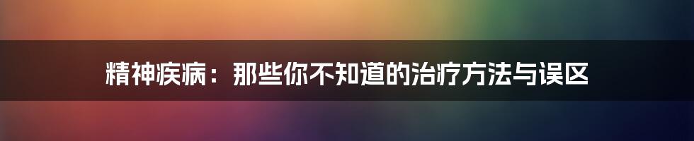 精神疾病:那些你不知道的治疗方法与误区