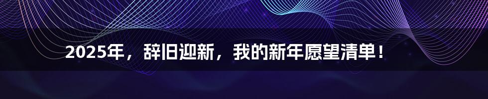2025年,辞旧迎新,我的新年愿望清单!