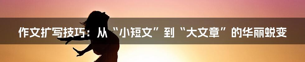 作文扩写技巧：从“小短文”到“大文章”的华丽蜕变