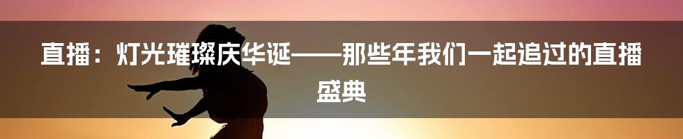直播:灯光璀璨庆华诞——那些年我们一起追过的直播盛典