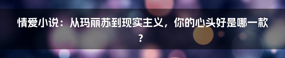 情爱小说：从玛丽苏到现实主义，你的心头好是哪一款？