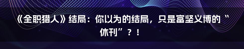 《全职猎人》结局:你以为的结局,只是富坚义博的“休刊”?!