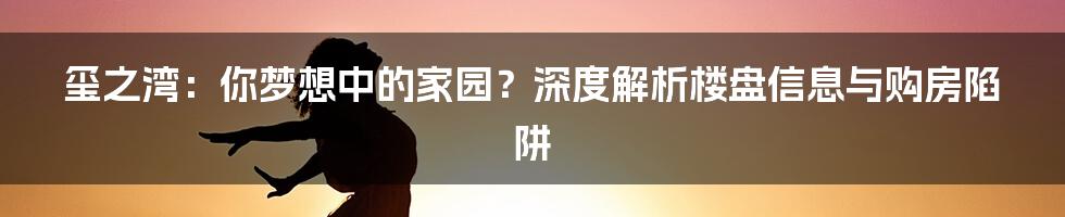 玺之湾:你梦想中的家园?深度解析楼盘信息与购房陷阱