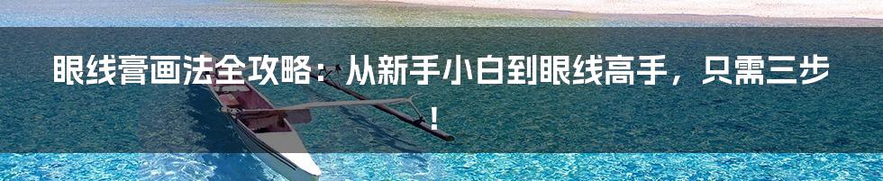 眼线膏画法全攻略:从新手小白到眼线高手,只需三步!