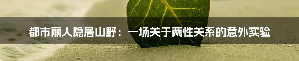 都市丽人隐居山野:一场关于两性关系的意外实验