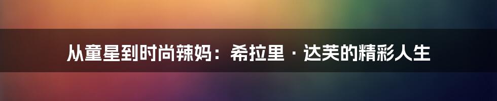 从童星到时尚辣妈:希拉里·达芙的精彩人生