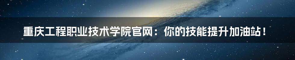 重庆工程职业技术学院官网:你的技能提升加油站!