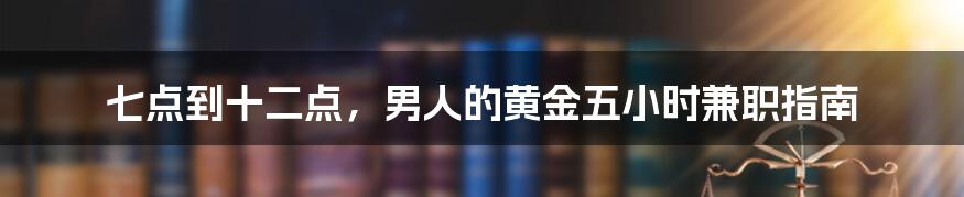 七点到十二点，男人的黄金五小时兼职指南