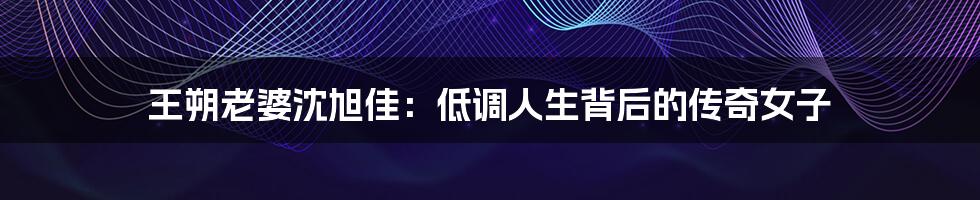 王朔老婆沈旭佳:低调人生背后的传奇女子