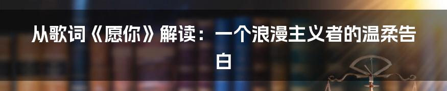 从歌词《愿你》解读:一个浪漫主义者的温柔告白