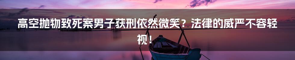 高空抛物致死案男子获刑依然微笑?法律的威严不容轻视!