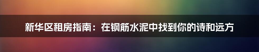 新华区租房指南:在钢筋水泥中找到你的诗和远方