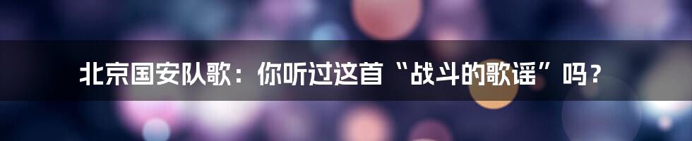 北京国安队歌:你听过这首“战斗的歌谣”吗?