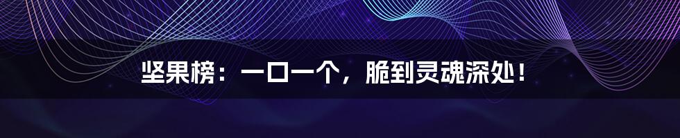 坚果榜:一口一个,脆到灵魂深处!