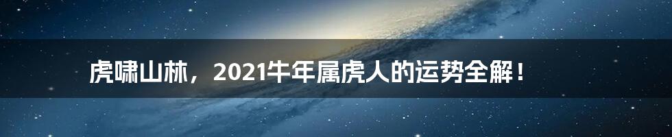 虎啸山林，2021牛年属虎人的运势全解！