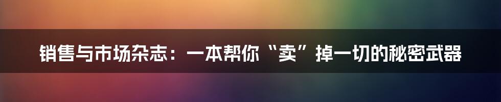 销售与市场杂志:一本帮你“卖”掉一切的秘密武器